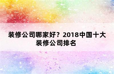 装修公司哪家好？2018中国十大装修公司排名 